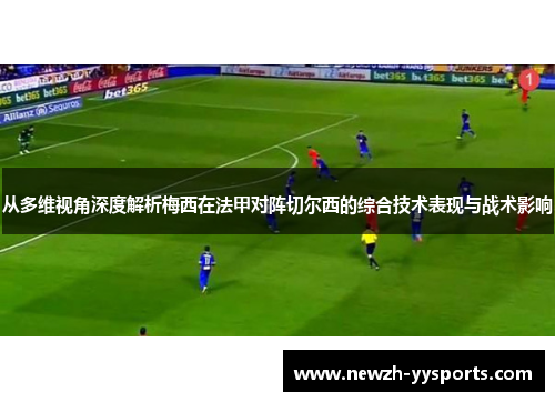 从多维视角深度解析梅西在法甲对阵切尔西的综合技术表现与战术影响