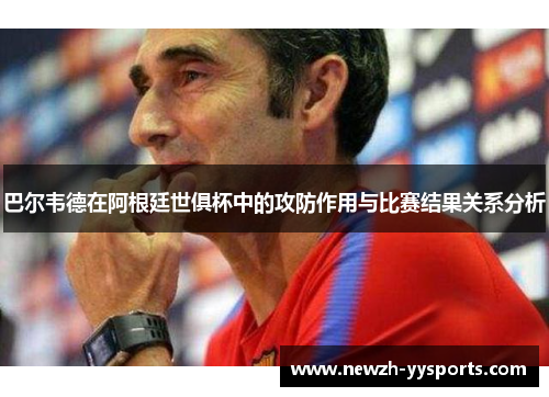 巴尔韦德在阿根廷世俱杯中的攻防作用与比赛结果关系分析