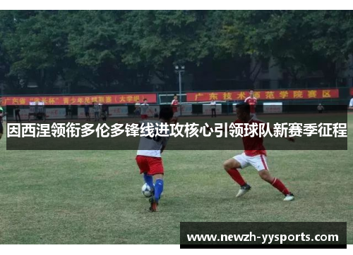 因西涅领衔多伦多锋线进攻核心引领球队新赛季征程