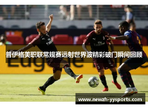 普伊格美职联常规赛远射世界波精彩破门瞬间回顾 普伊格美职联常规赛远射世界波精彩破门瞬间回顾