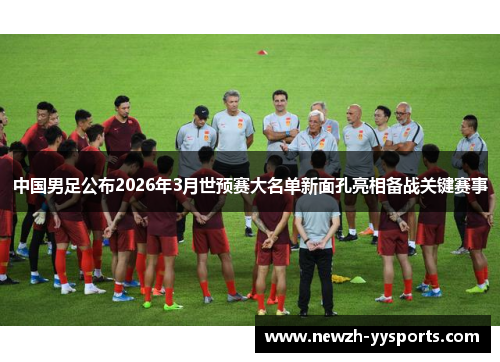 中国男足公布2026年3月世预赛大名单新面孔亮相备战关键赛事 中国男足公布2026年3月世预赛大名单新面孔亮相备战关键赛事