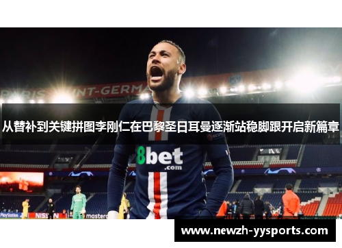 从替补到关键拼图李刚仁在巴黎圣日耳曼逐渐站稳脚跟开启新篇章 从替补到关键拼图李刚仁在巴黎圣日耳曼逐渐站稳脚跟开启新篇章