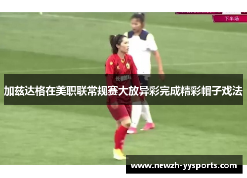 加兹达格在美职联常规赛大放异彩完成精彩帽子戏法