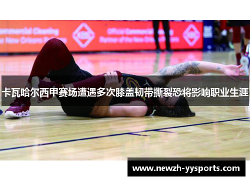卡瓦哈尔西甲赛场遭遇多次膝盖韧带撕裂恐将影响职业生涯 卡瓦哈尔西甲赛场遭遇多次膝盖韧带撕裂恐将影响职业生涯