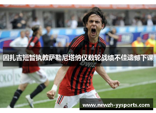 因扎吉短暂执教萨勒尼塔纳仅数轮战绩不佳遗憾下课 因扎吉短暂执教萨勒尼塔纳仅数轮战绩不佳遗憾下课