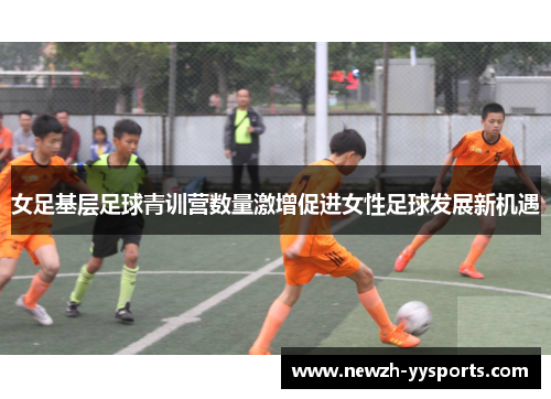 女足基层足球青训营数量激增促进女性足球发展新机遇 女足基层足球青训营数量激增促进女性足球发展新机遇
