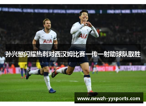孙兴慜闪耀热刺对西汉姆比赛一传一射助球队取胜 孙兴慜闪耀热刺对西汉姆比赛一传一射助球队取胜
