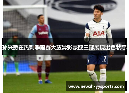 孙兴慜在热刺季前赛大放异彩豪取三球展现出色状态 孙兴慜在热刺季前赛大放异彩豪取三球展现出色状态