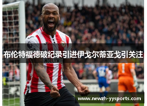 布伦特福德破纪录引进伊戈尔蒂亚戈引关注 布伦特福德破纪录引进伊戈尔蒂亚戈引关注