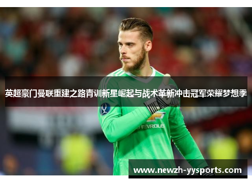 英超豪门曼联重建之路青训新星崛起与战术革新冲击冠军荣耀梦想季