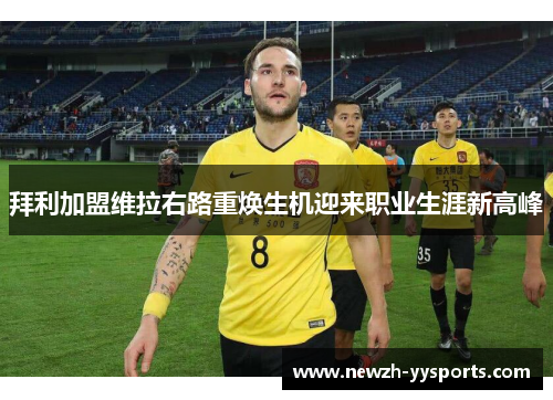 拜利加盟维拉右路重焕生机迎来职业生涯新高峰 拜利加盟维拉右路重焕生机迎来职业生涯新高峰