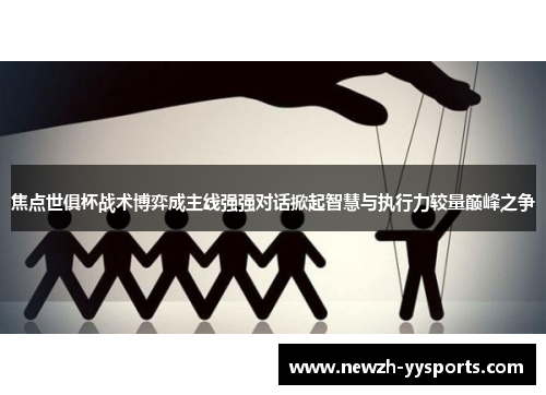 焦点世俱杯战术博弈成主线强强对话掀起智慧与执行力较量巅峰之争 焦点世俱杯战术博弈成主线强强对话掀起智慧与执行力较量巅峰之争