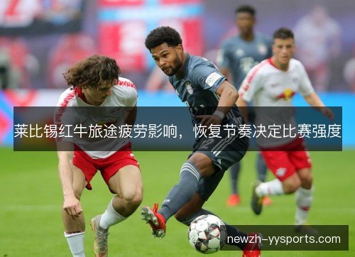 莱比锡红牛旅途疲劳影响,恢复节奏决定比赛强度 莱比锡红牛旅途疲劳影响,恢复节奏决定比赛强度