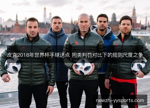 皮克2018年世界杯手球送点 同类判罚对比下的规则尺度之争 皮克2018年世界杯手球送点 同类判罚对比下的规则尺度之争