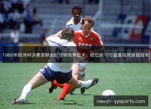 1960年欧洲杯决赛苏联加时逆转南斯拉夫：低位防守与直塞成就首届冠军