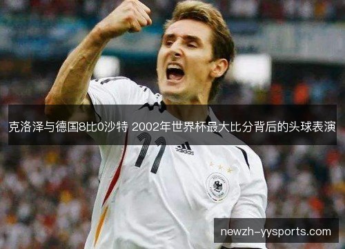 克洛泽与德国8比0沙特 2002年世界杯最大比分背后的头球表演